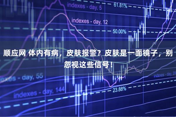 顺应网 体内有病，皮肤报警？皮肤是一面镜子，别忽视这些信号！