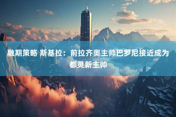 融期策略 斯基拉：前拉齐奥主帅巴罗尼接近成为都灵新主帅