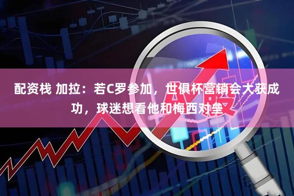 配资栈 加拉：若C罗参加，世俱杯营销会大获成功，球迷想看他和梅西对垒