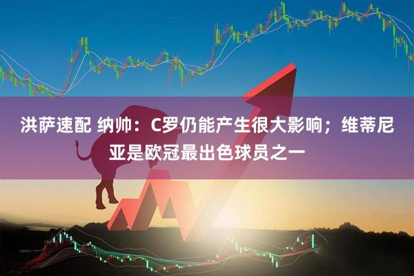 洪萨速配 纳帅：C罗仍能产生很大影响；维蒂尼亚是欧冠最出色球员之一