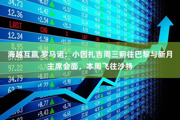 海越互赢 罗马诺：小因扎吉周三前往巴黎与新月主席会面，本周飞往沙特