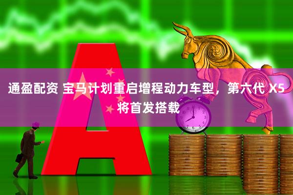 通盈配资 宝马计划重启增程动力车型，第六代 X5 将首发搭载