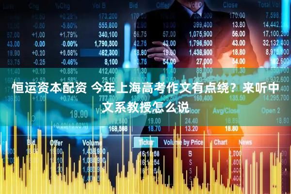 恒运资本配资 今年上海高考作文有点绕？来听中文系教授怎么说