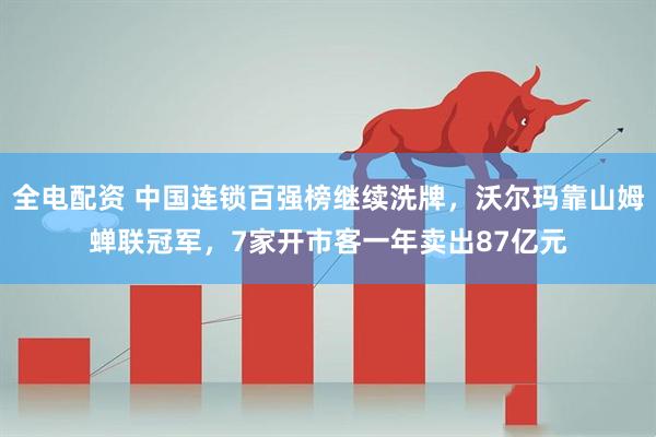 全电配资 中国连锁百强榜继续洗牌，沃尔玛靠山姆蝉联冠军，7家开市客一年卖出87亿元