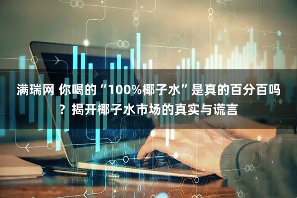 满瑞网 你喝的“100%椰子水”是真的百分百吗？揭开椰子水市场的真实与谎言