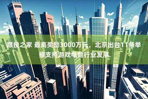 跟投之家 最高奖励3000万元，北京出台11条举措支持游戏电竞行业发展