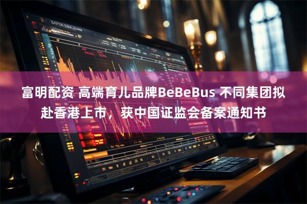 富明配资 高端育儿品牌BeBeBus 不同集团拟赴香港上市，获中国证监会备案通知书