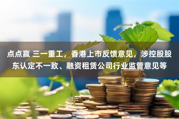点点赢 三一重工，香港上市反馈意见，涉控股股东认定不一致、融资租赁公司行业监管意见等