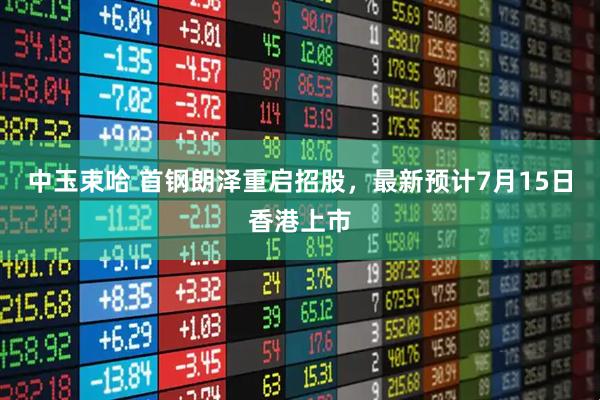 中玉束哈 首钢朗泽重启招股，最新预计7月15日香港上市