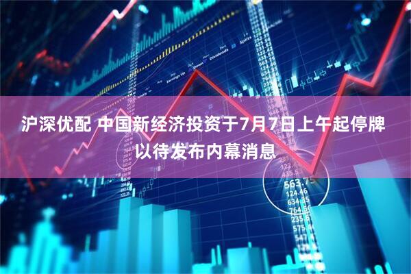 沪深优配 中国新经济投资于7月7日上午起停牌 以待发布内幕消息
