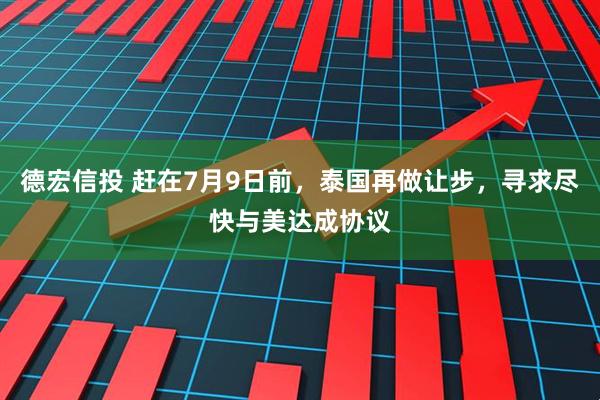 德宏信投 赶在7月9日前，泰国再做让步，寻求尽快与美达成协议