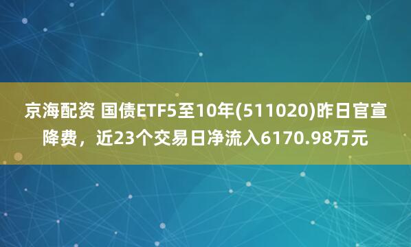 京海配资 国债ETF5至10年(511020)昨日官宣降费，近23个交易日净流入6170.98万元