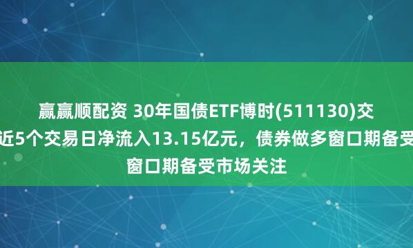 赢赢顺配资 30年国债ETF博时(511130)交投活跃，近5个交易日净流入13.15亿元，债券做多窗口期备受市场关注