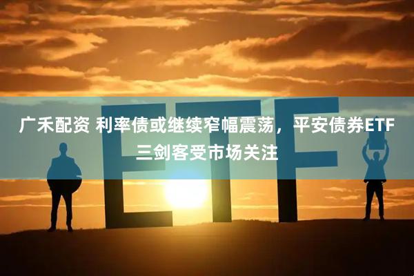 广禾配资 利率债或继续窄幅震荡，平安债券ETF三剑客受市场关注
