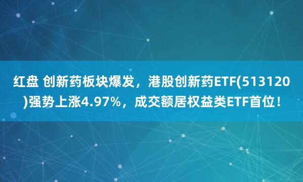 红盘 创新药板块爆发，港股创新药ETF(513120)强势上涨4.97%，成交额居权益类ETF首位！