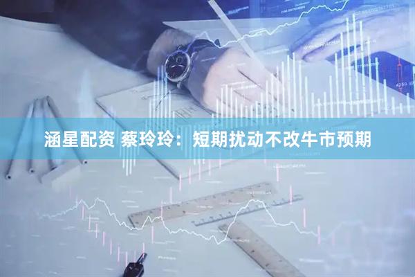 涵星配资 蔡玲玲：短期扰动不改牛市预期