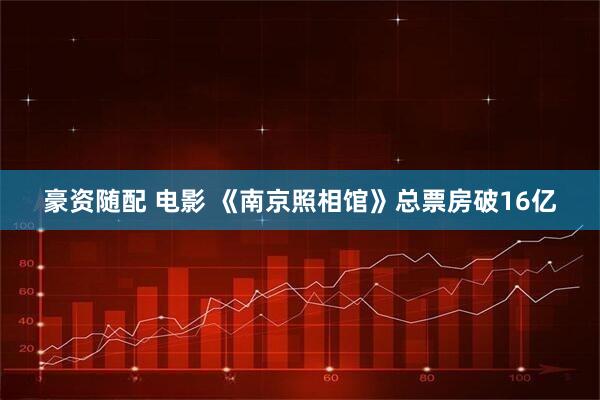 豪资随配 电影 《南京照相馆》总票房破16亿