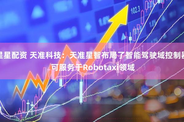 星星配资 天准科技：天准星智布局了智能驾驶域控制器 可服务于Robotaxi领域