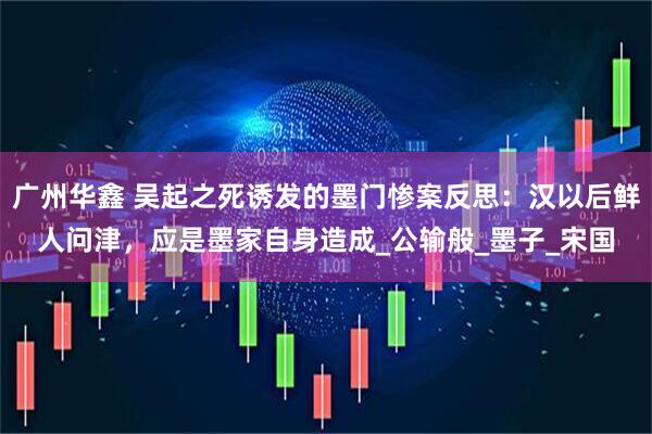 广州华鑫 吴起之死诱发的墨门惨案反思：汉以后鲜人问津，应是墨家自身造成_公输般_墨子_宋国