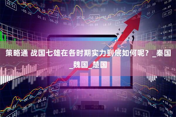 策略通 战国七雄在各时期实力到底如何呢？_秦国_魏国_楚国