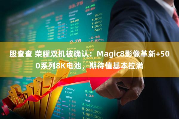 股查查 荣耀双机被确认：Magic8影像革新+500系列8K电池，期待值基本拉满