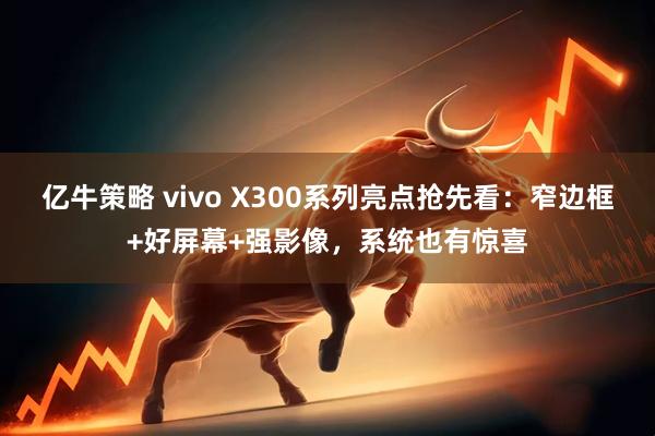 亿牛策略 vivo X300系列亮点抢先看：窄边框+好屏幕+强影像，系统也有惊喜