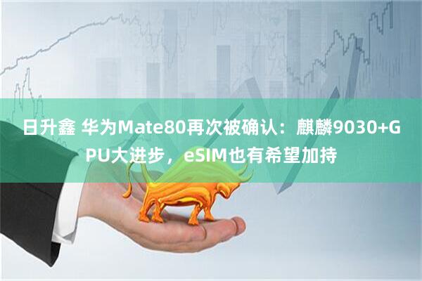 日升鑫 华为Mate80再次被确认：麒麟9030+GPU大进步，eSIM也有希望加持