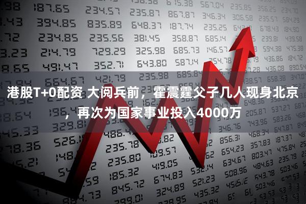 港股T+0配资 大阅兵前，霍震霆父子几人现身北京，再次为国家事业投入4000万