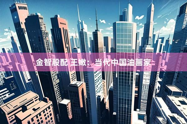金智股配 王嫩：当代中国油画家
