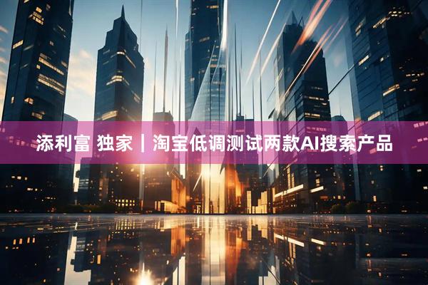 添利富 独家｜淘宝低调测试两款AI搜索产品