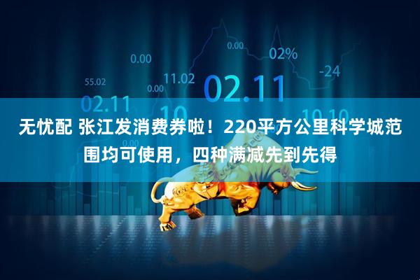 无忧配 张江发消费券啦！220平方公里科学城范围均可使用，四种满减先到先得