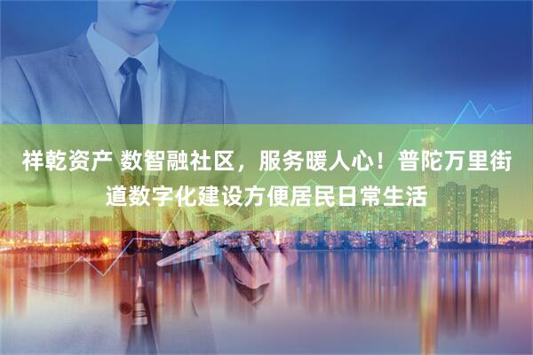 祥乾资产 数智融社区，服务暖人心！普陀万里街道数字化建设方便居民日常生活