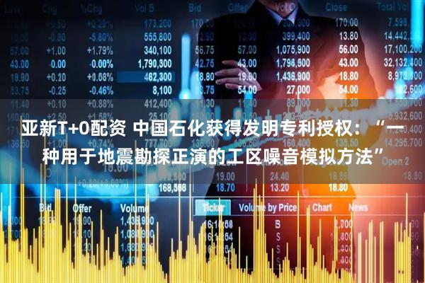 亚新T+0配资 中国石化获得发明专利授权：“一种用于地震勘探正演的工区噪音模拟方法”