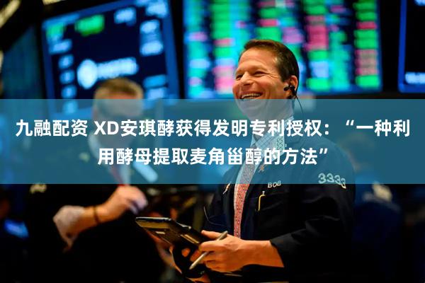 九融配资 XD安琪酵获得发明专利授权：“一种利用酵母提取麦角甾醇的方法”