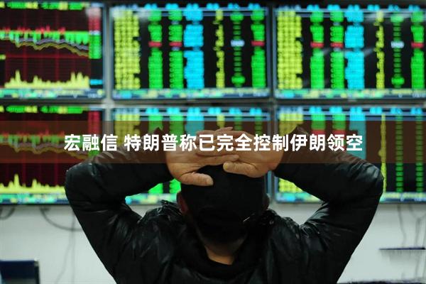 宏融信 特朗普称已完全控制伊朗领空