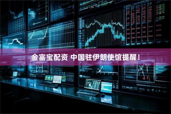 金富宝配资 中国驻伊朗使馆提醒!