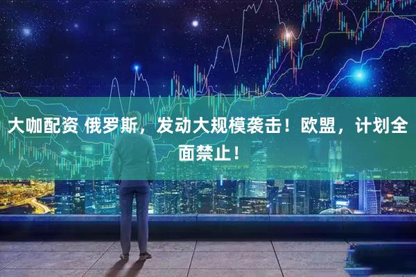 大咖配资 俄罗斯,发动大规模袭击!欧盟,计划全面禁止!