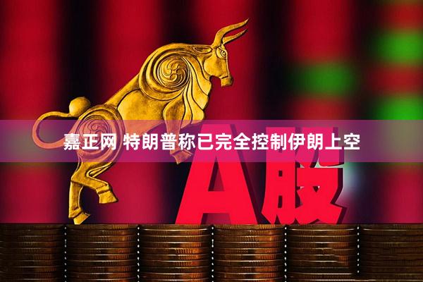 嘉正网 特朗普称已完全控制伊朗上空