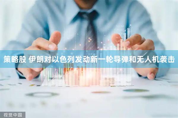 策略股 伊朗对以色列发动新一轮导弹和无人机袭击