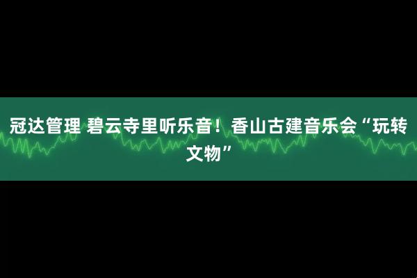 冠达管理 碧云寺里听乐音！香山古建音乐会“玩转文物”