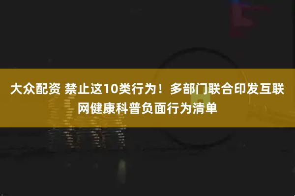 大众配资 禁止这10类行为！多部门联合印发互联网健康科普负面行为清单