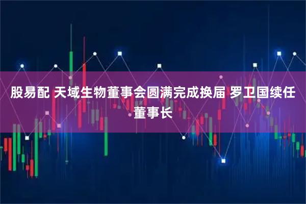 股易配 天域生物董事会圆满完成换届 罗卫国续任董事长