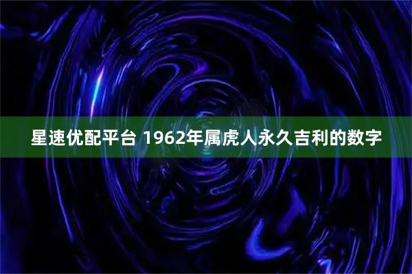 星速优配平台 1962年属虎人永久吉利的数字