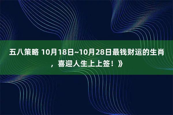 五八策略 10月18日~10月28日最钱财运的生肖，喜迎人生上上签！》