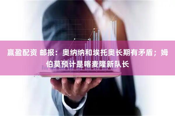 赢盈配资 邮报:奥纳纳和埃托奥长期有矛盾;姆伯莫预计是喀麦隆新队长