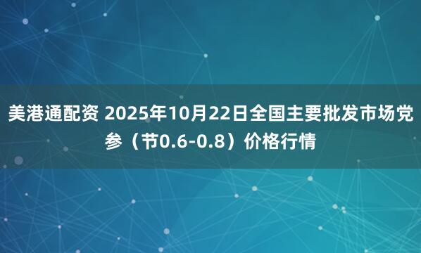 美港通配资 2025年10月22日全国主要批发市场党参（节0.6-0.8）价格行情