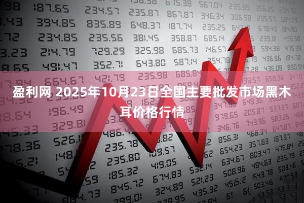 盈利网 2025年10月23日全国主要批发市场黑木耳价格行情