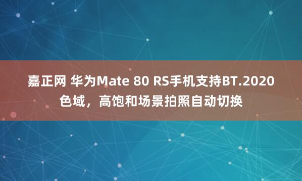嘉正网 华为Mate 80 RS手机支持BT.2020色域，高饱和场景拍照自动切换