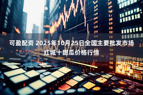 可盈配资 2025年10月25日全国主要批发市场红城十甜瓜价格行情