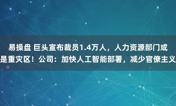 易操盘 巨头宣布裁员1.4万人,人力资源部门或是重灾区!公司:加快人工智能部署,减少官僚主义
